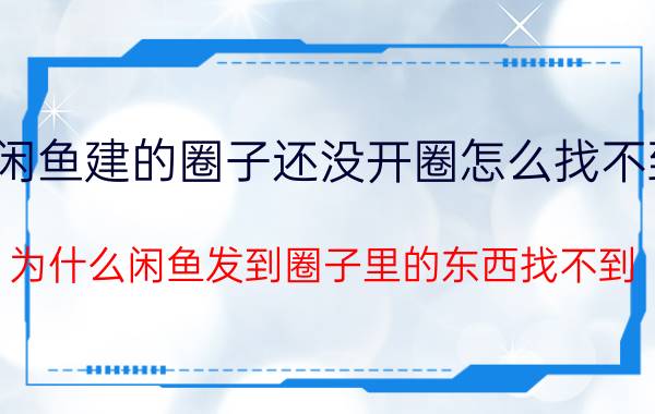 闲鱼建的圈子还没开圈怎么找不到 为什么闲鱼发到圈子里的东西找不到？